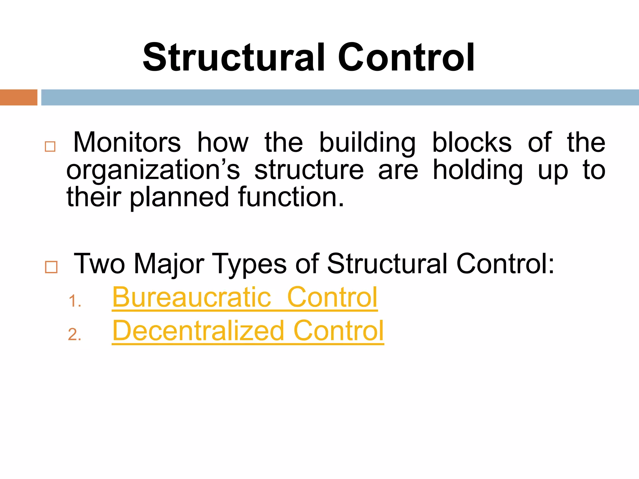Structural Control
 Monitors how the building blocks of the
organization’s structure are holding up to
their planned function.
 Two Major Types of Structural Control:
1. Bureaucratic Control
2. Decentralized Control
 
