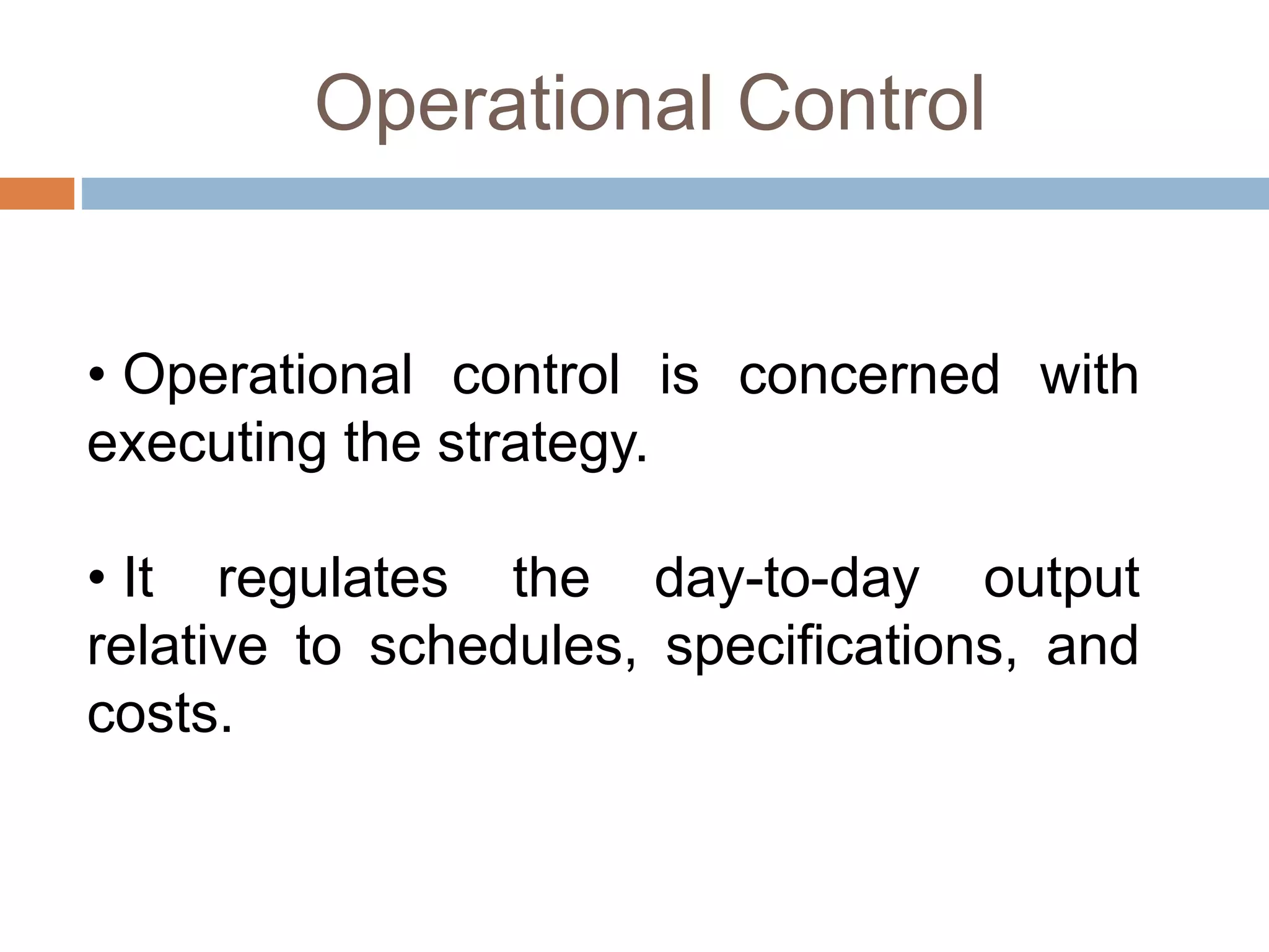 Operational Control
• Operational control is concerned with
executing the strategy.
• It regulates the day-to-day output
relative to schedules, specifications, and
costs.
 