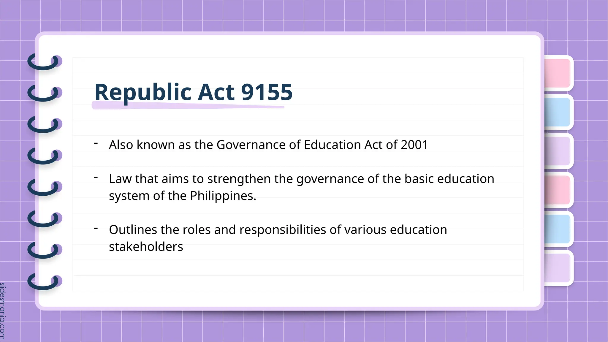 Republic Act 9155
- Also known as the Governance of Education Act of 2001
- Law that aims to strengthen the governance of the basic education
system of the Philippines.
- Outlines the roles and responsibilities of various education
stakeholders
 