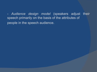 -  Audience design model  (speakers adjust their speech primarily on the basis of the attributes of people in the speech audience. 