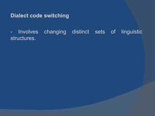 Dialect code switching - Involves changing distinct sets of linguistic structures. 
