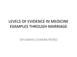 LEVELS OF EVIDENCE IN MEDICINE
EXAMPLES THROUGH MARRIAGE
DR KANHU CHARAN PATRO
 