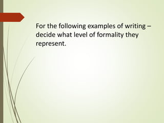 For the following examples of writing –
decide what level of formality they
represent.
 