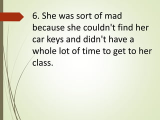 6. She was sort of mad
because she couldn't find her
car keys and didn't have a
whole lot of time to get to her
class.
 