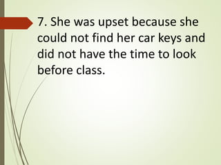 7. She was upset because she
could not find her car keys and
did not have the time to look
before class.
 