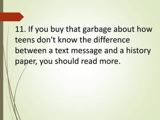11. If you buy that garbage about how
teens don't know the difference
between a text message and a history
paper, you should read more.
 