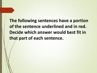 The following sentences have a portion
of the sentence underlined and in red.
Decide which answer would best fit in
that part of each sentence.
 