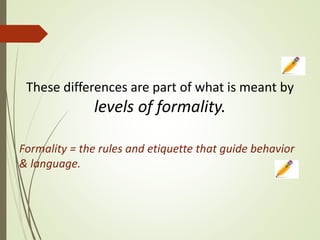 These differences are part of what is meant by
levels of formality.
Formality = the rules and etiquette that guide behavior
& language.
 