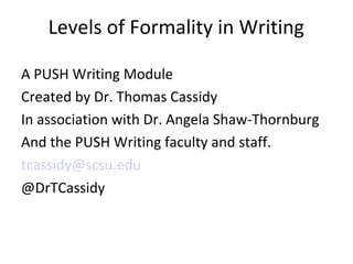 Levels of Formality in Writing

A PUSH Writing Module
Created by Dr. Thomas Cassidy
In association with Dr. Angela Shaw-Thornburg
And the PUSH Writing faculty and staff.
tcassidy@scsu.edu
@DrTCassidy
 