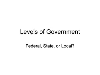 Levels of Government Federal, State, or Local? 
