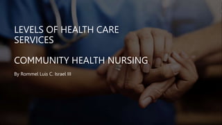 LEVELS OF HEALTH CARE
SERVICES
COMMUNITY HEALTH NURSING
By Rommel Luis C. Israel III
 
