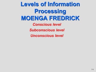 7-1
Levels of Information
Processing
MOENGA FREDRICK
Conscious level
Subconscious level
Unconscious level
 