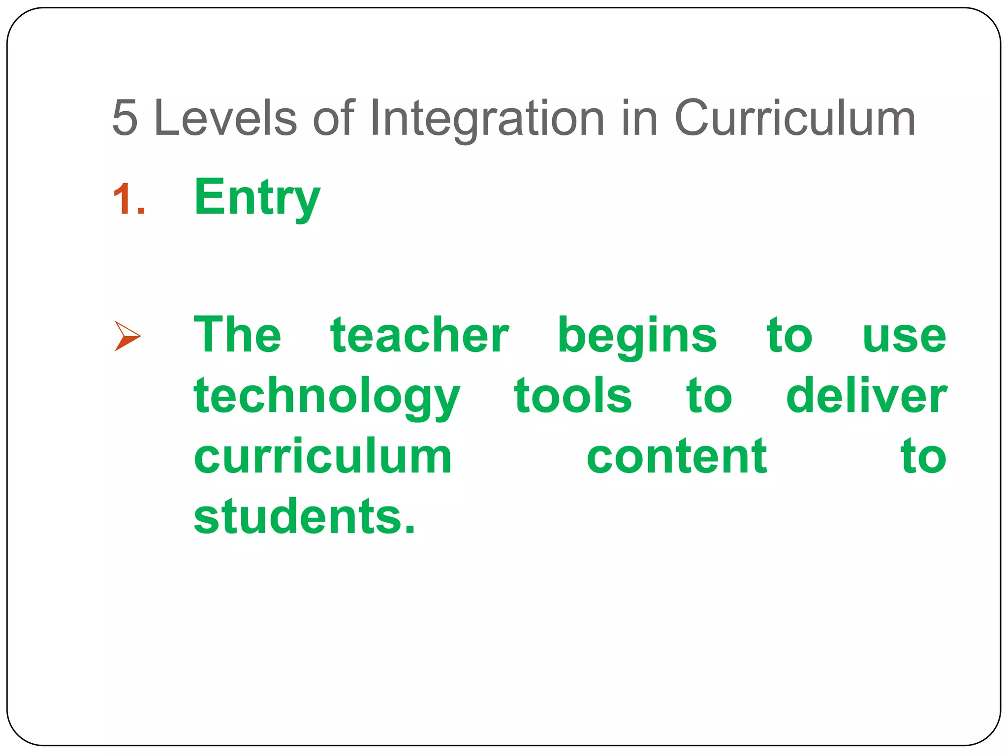 5 Levels of Integration in Curriculum
1.

Entry



The teacher begins to use
technology tools to deliver
curriculum
content
to
students.

 