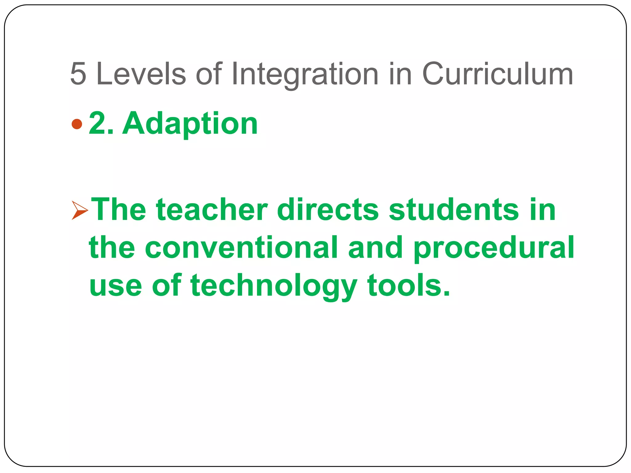 5 Levels of Integration in Curriculum
 2. Adaption
The teacher directs students in

the conventional and procedural
use of technology tools.

 