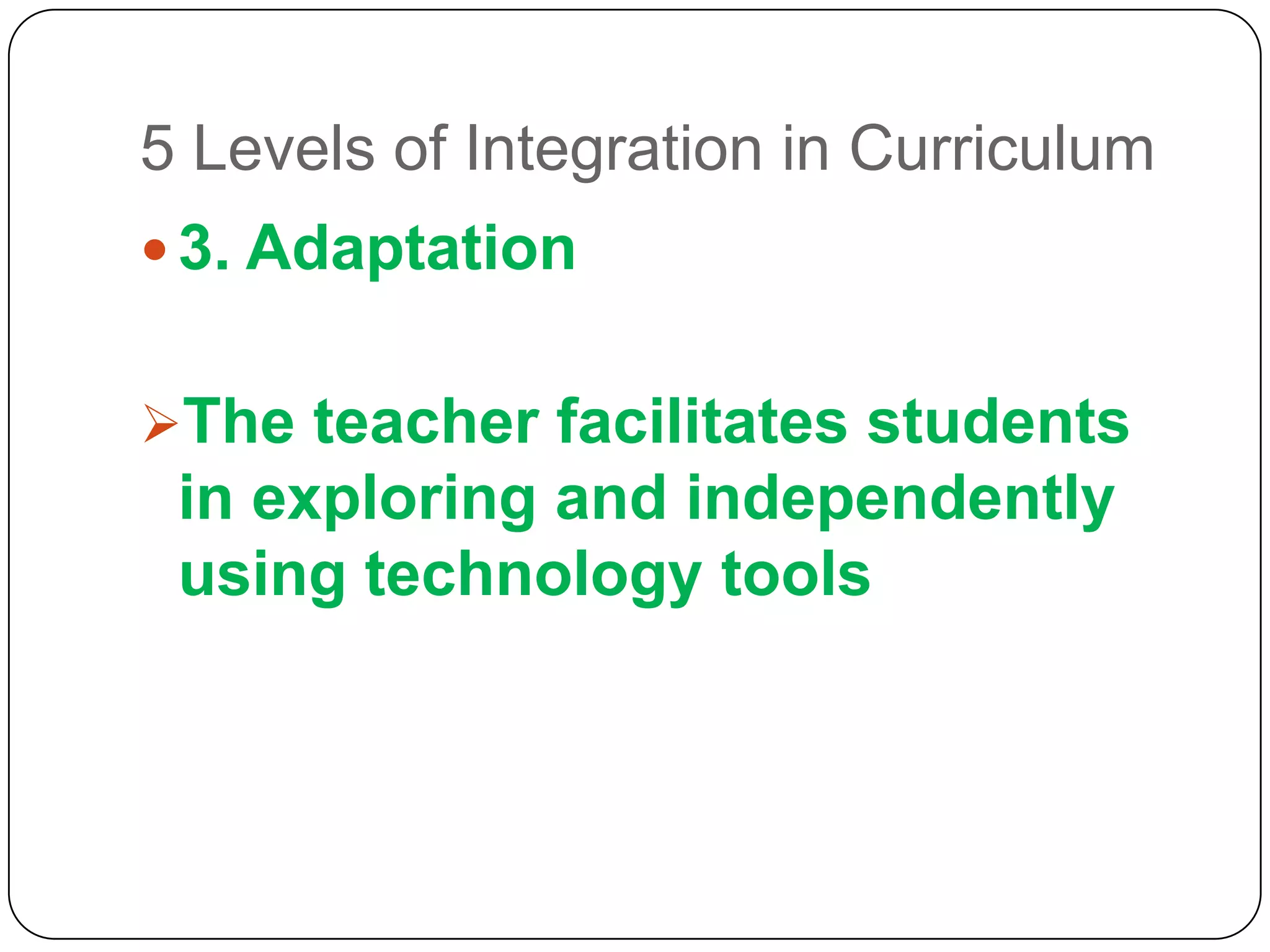 5 Levels of Integration in Curriculum
 3. Adaptation
The teacher facilitates students

in exploring and independently
using technology tools

 