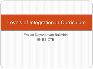 Levels of Integration in Curriculum
Froilan Dayandayan Balimbin
III- BSICTE

 