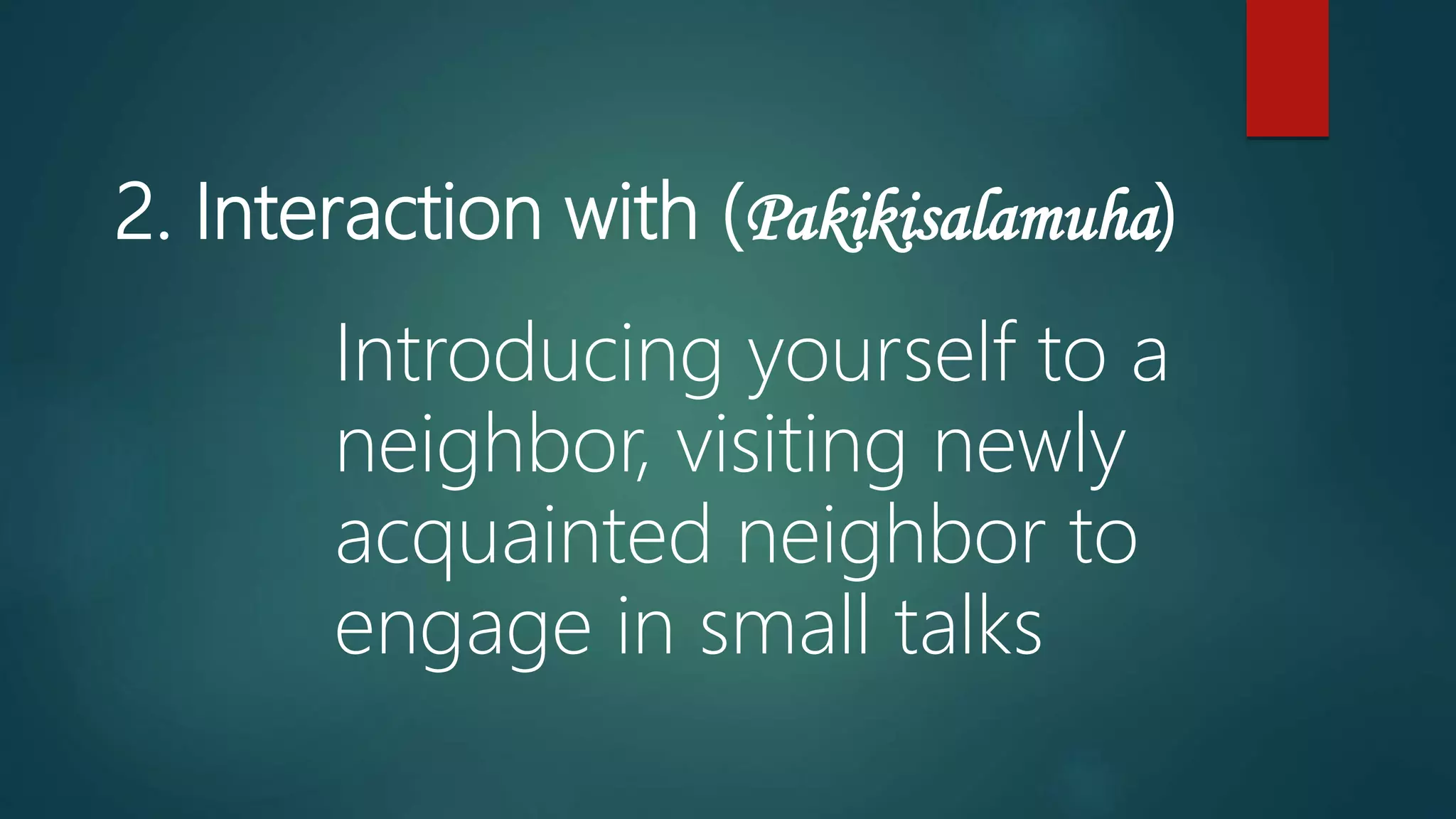 2. Interaction with (Pakikisalamuha)
Introducing yourself to a
neighbor, visiting newly
acquainted neighbor to
engage in small talks