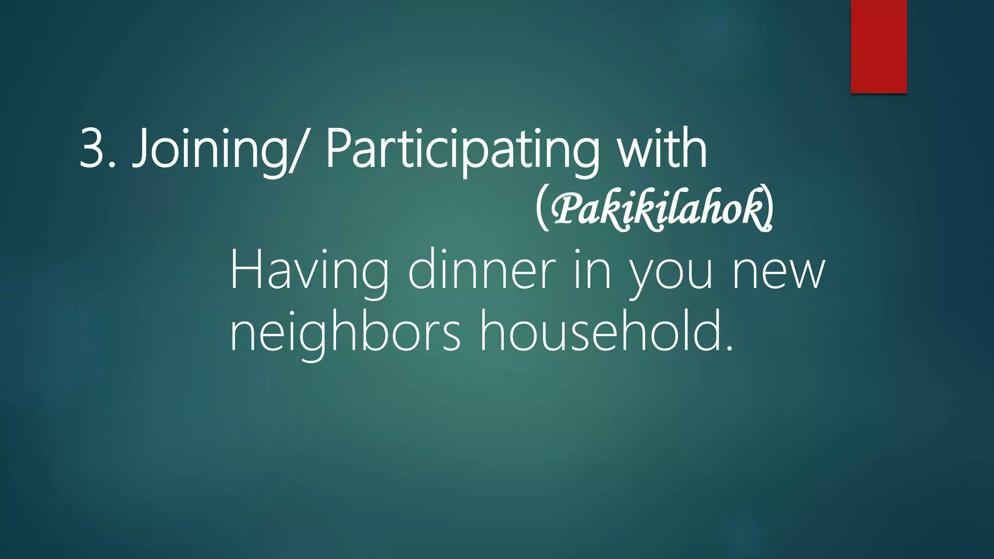 3. Joining/ Participating with
(Pakikilahok)
Having dinner in you new
neighbors household.