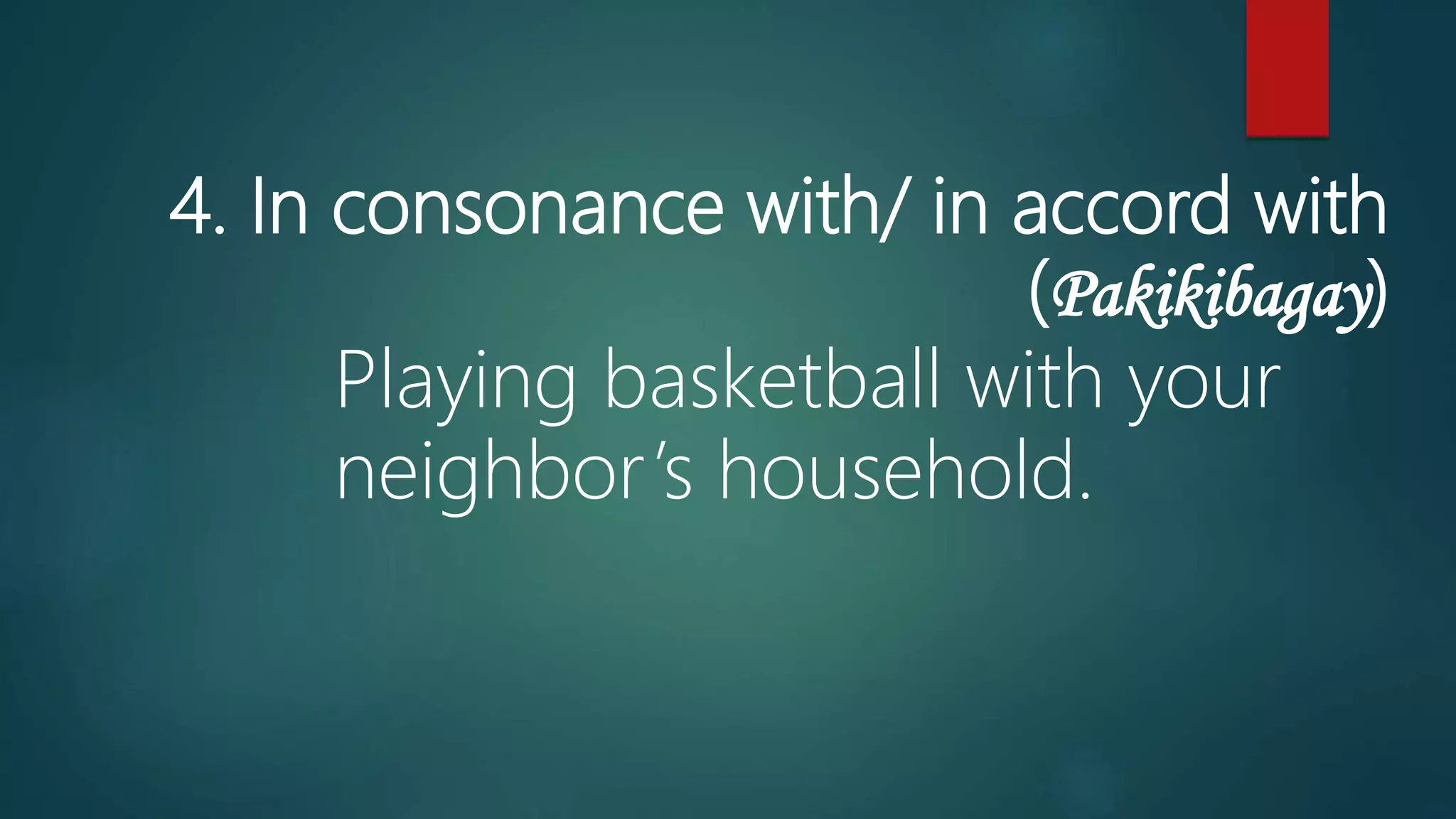 4. In consonance with/ in accord with
(Pakikibagay)
Playing basketball with your
neighbor’s household.