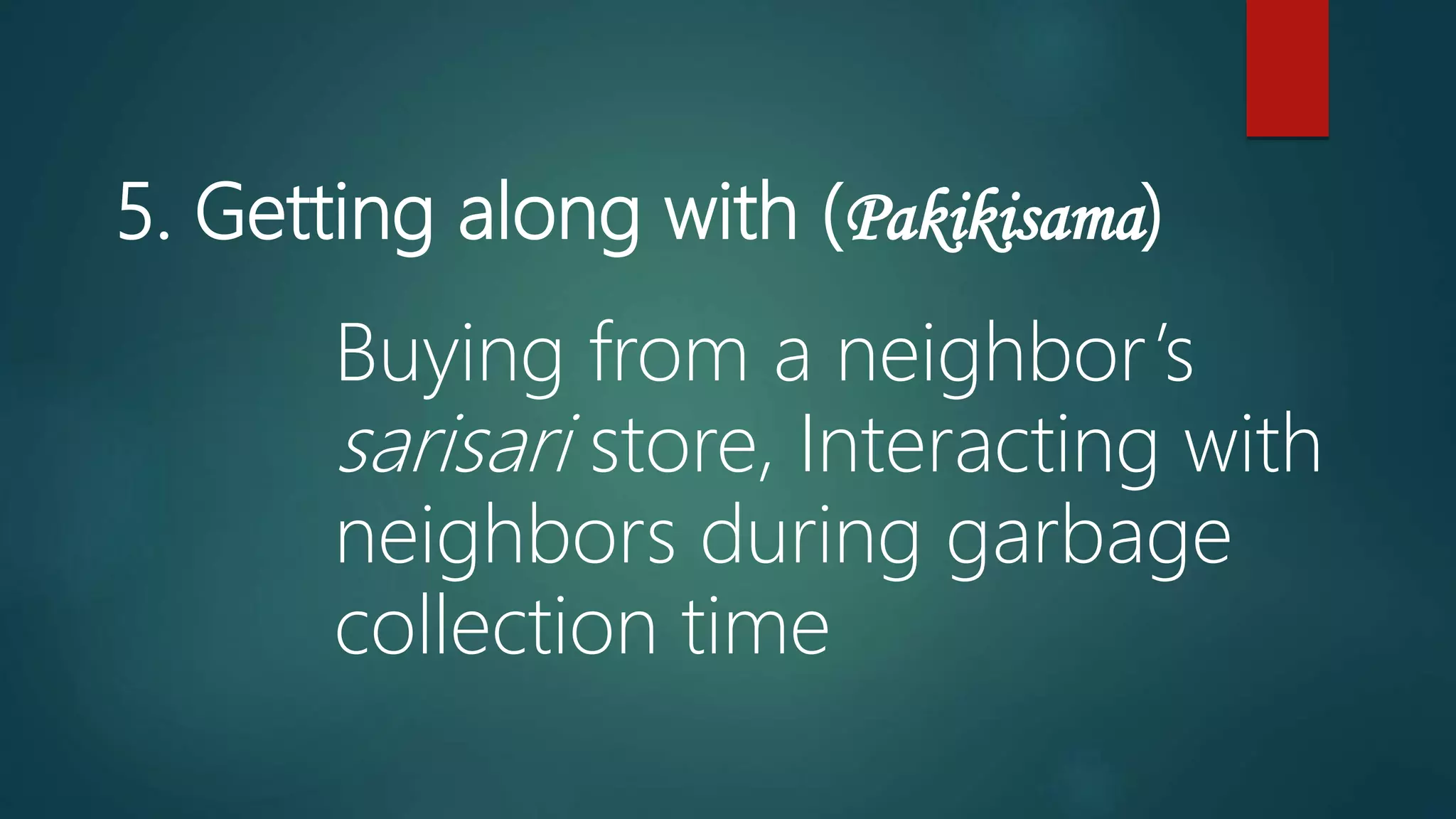 5. Getting along with (Pakikisama)
Buying from a neighbor’s
sarisari store, Interacting with
neighbors during garbage
collection time