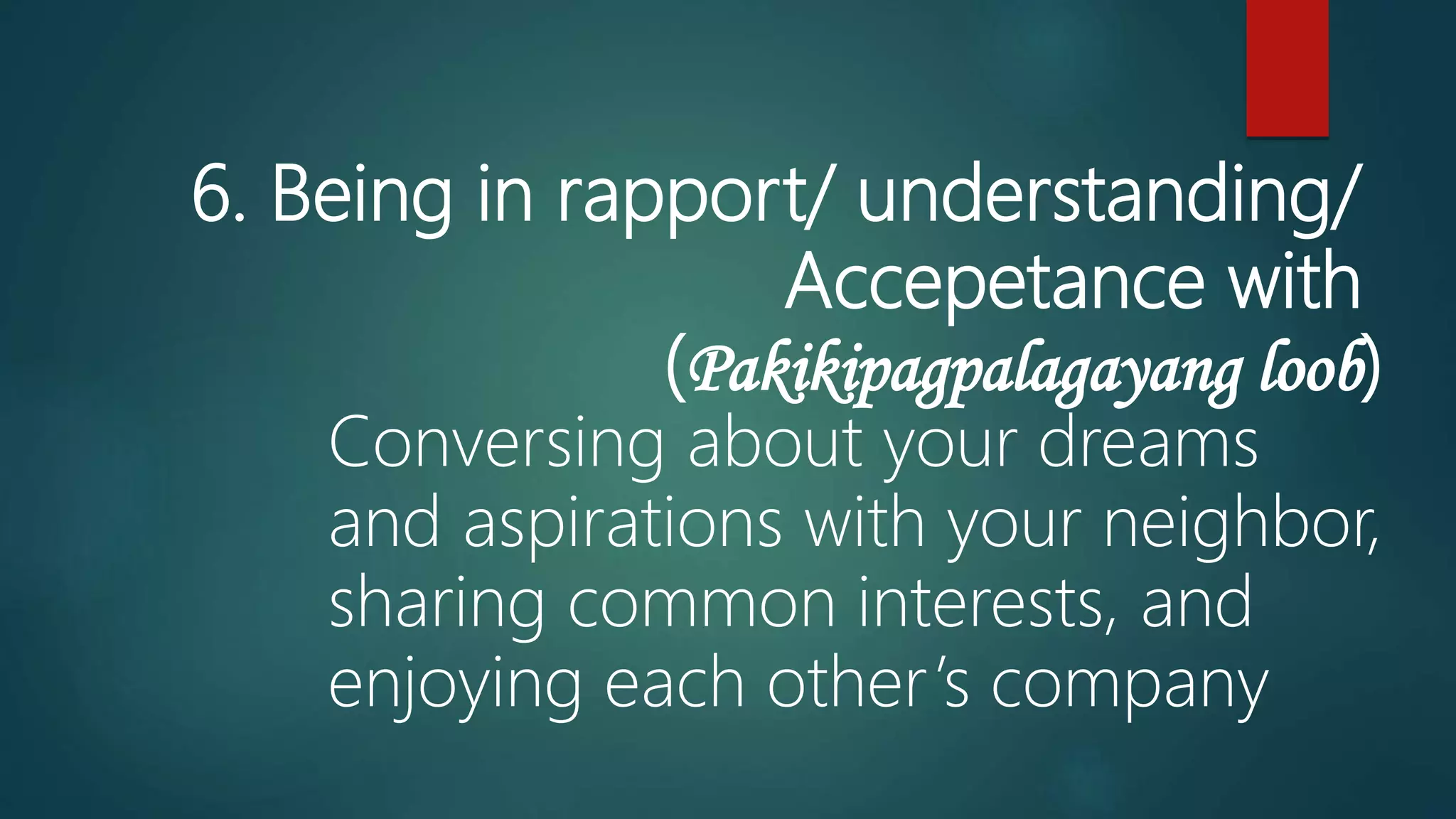 6. Being in rapport/ understanding/
Accepetance with
(Pakikipagpalagayang loob)
Conversing about your dreams
and aspirations with your neighbor,
sharing common interests, and
enjoying each other’s company