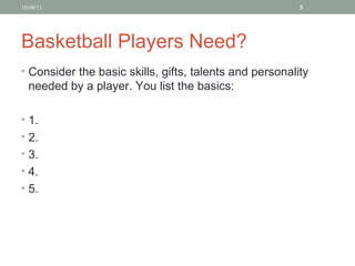 Basketball Players Need? Consider the basic skills, gifts, talents and personality needed by a player. You list the basics: 1. 2. 3. 4. 5. 10/08/11 