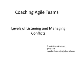 Levels of Listening and Managing
Conflicts
Coaching Agile Teams
Srinath Ramakrishnan
@rsrinath
ramakrishnan.srinath@gmail.com
 