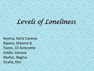 Levels of Loneliness

Ayoma, Karla Caressa
Bajana, Sheema B.
Flores, Cil Antonette
Galdo, Geneva
Muñoz, Regina
Ocaña, Kim
 