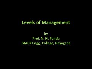 Levels of Management
by
Prof. N. N. Panda
GIACR Engg. College, Rayagada

 