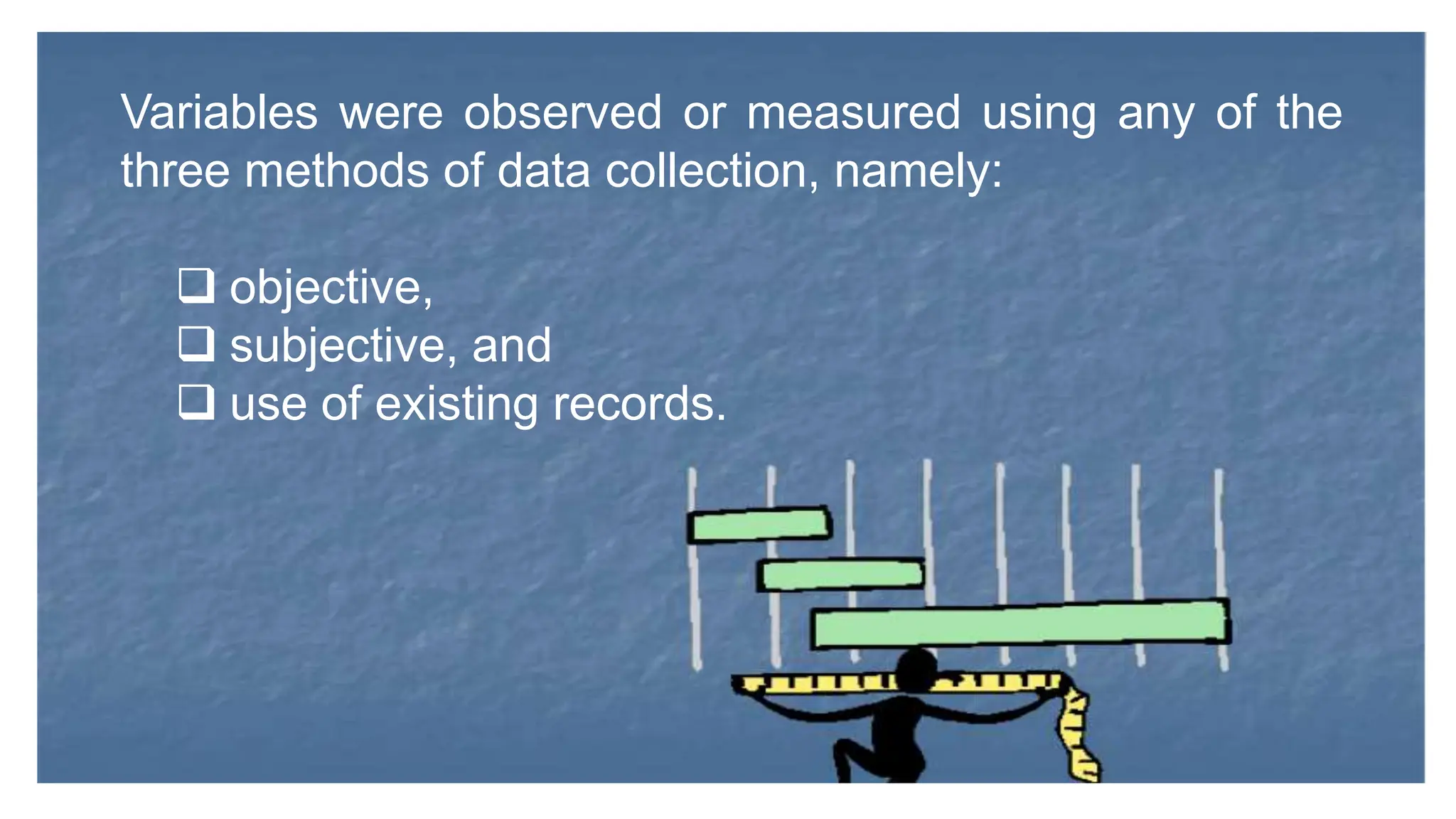Variables were observed or measured using any of the
three methods of data collection, namely:
 objective,
 subjective, and
 use of existing records.
 