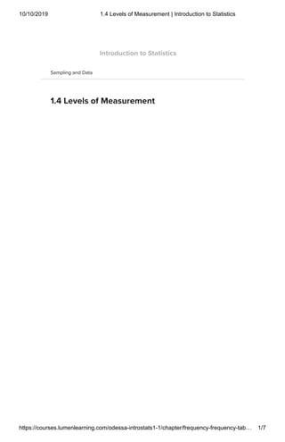 10/10/2019 1.4 Levels of Measurement | Introduction to Statistics
https://courses.lumenlearning.com/odessa-introstats1-1/chapter/frequency-frequency-tab… 1/7
Sampling and Data
1.4 Levels of Measurement
Introduction to Statistics
 