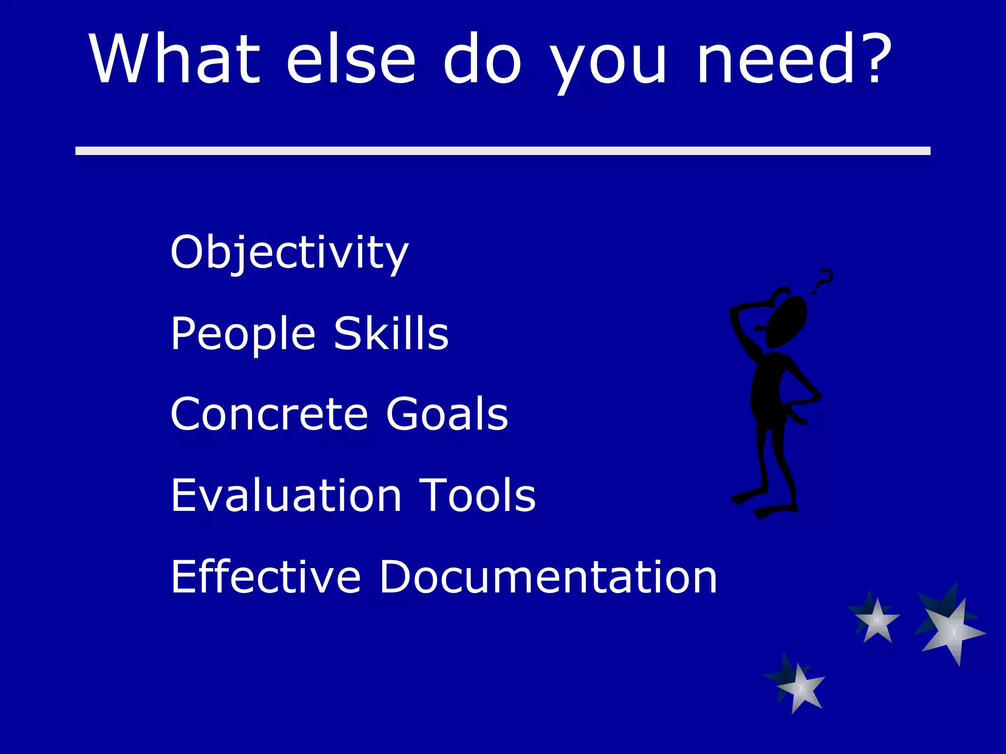 What else do you need?  Objectivity People Skills      Concrete Goals   Evaluation Tools  Effective Documentation   