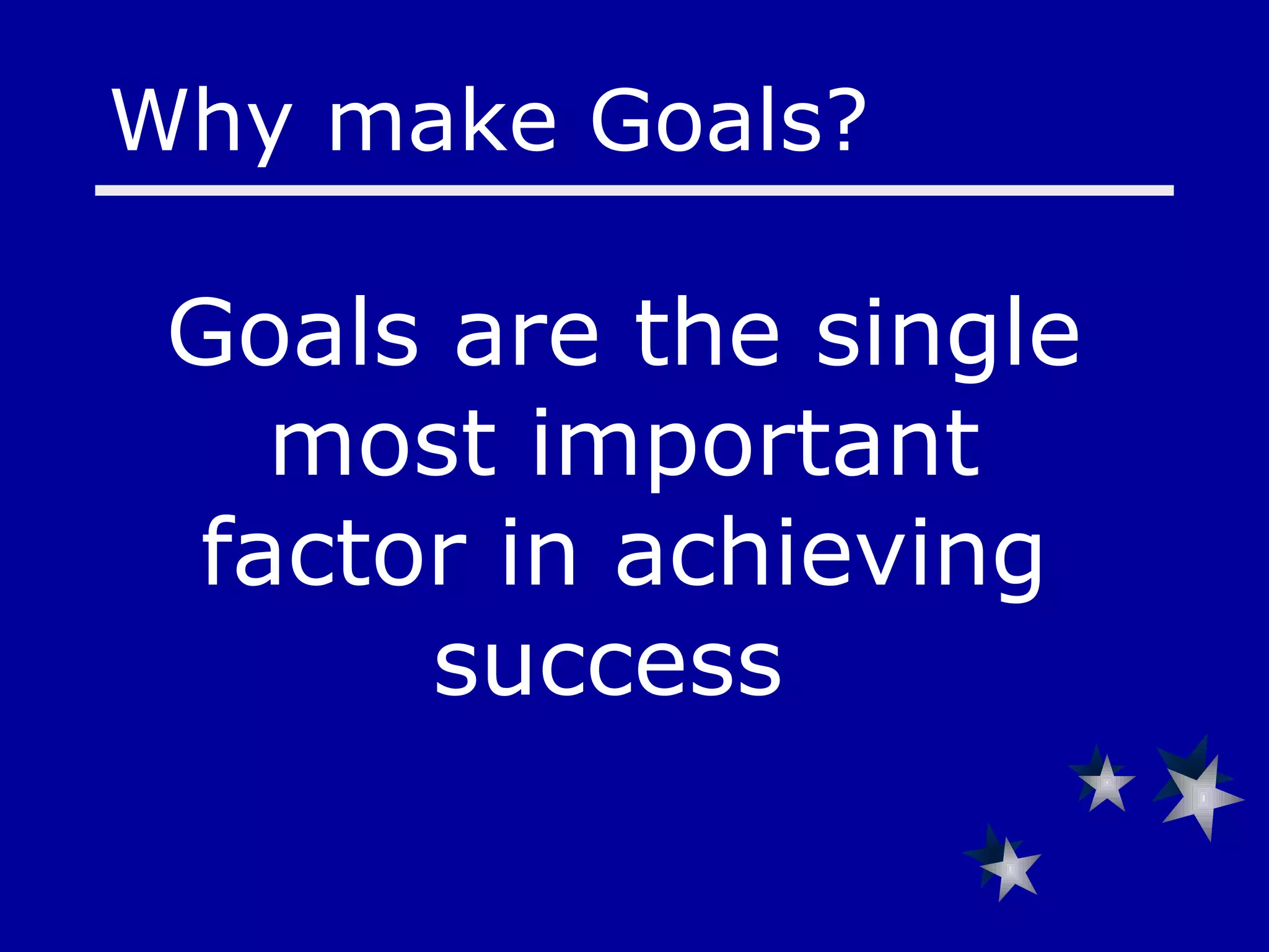 Goals are the single most important factor in achieving success   Why make Goals?  