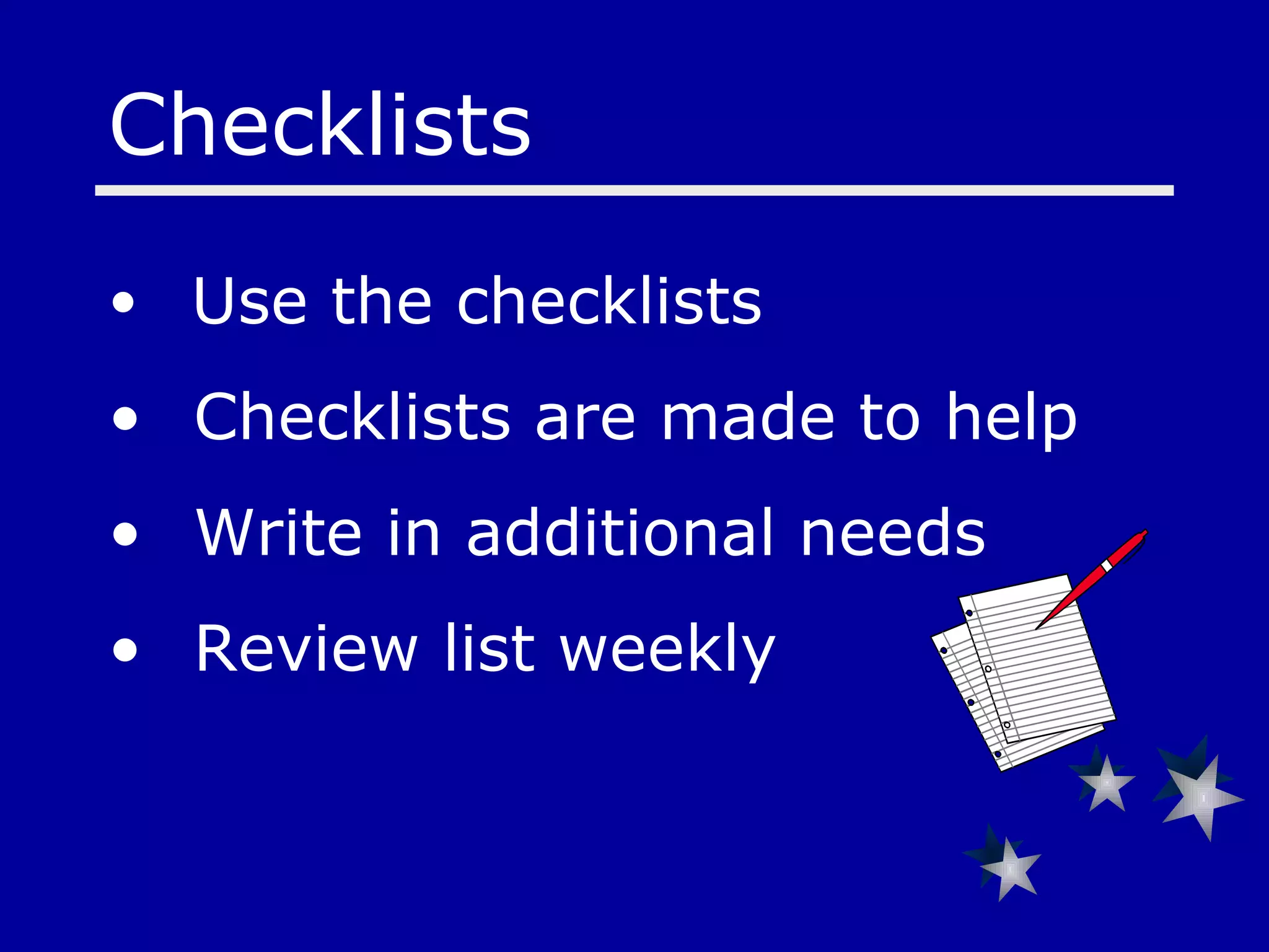 Checklists  Use the checklists  Checklists are made to help  Write in additional needs Review list weekly   