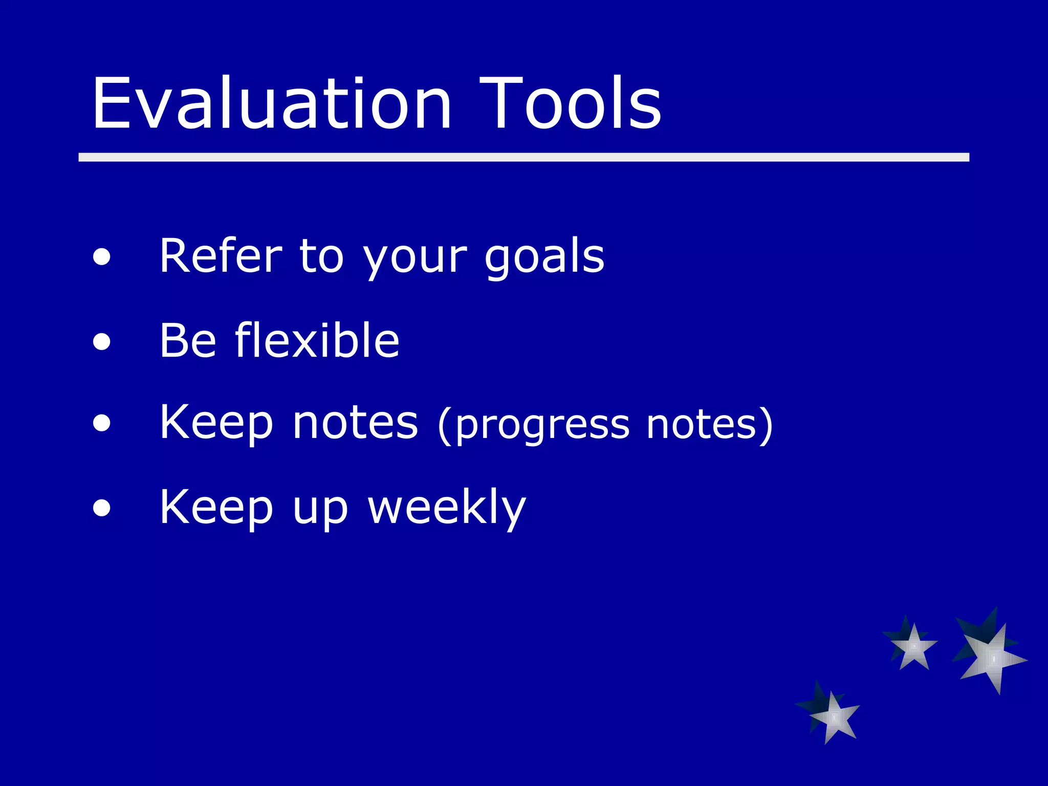 Evaluation Tools  Refer to your goals  Be flexible  Keep notes  (progress notes) Keep up weekly 