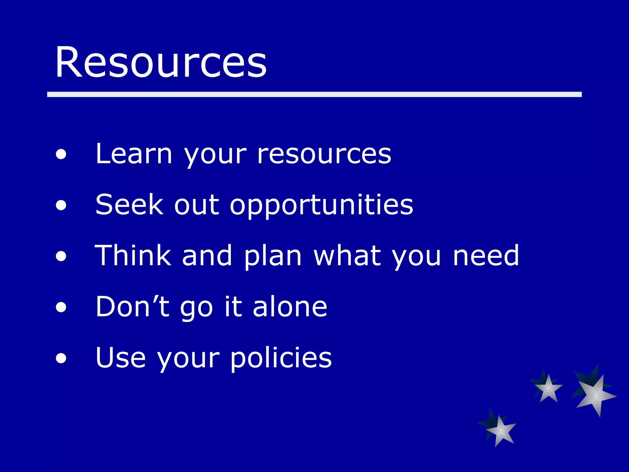 Resources  Learn your resources  Seek out opportunities  Think and plan what you need Don’t go it alone Use your policies 