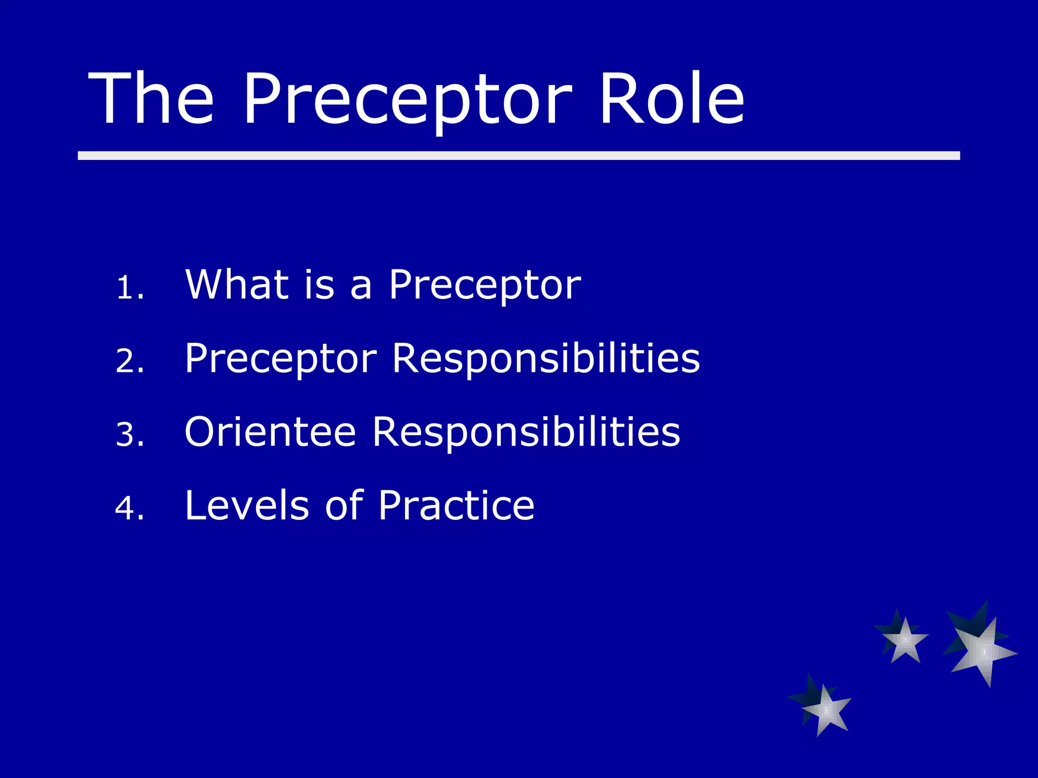 What is a Preceptor  Preceptor Responsibilities Orientee Responsibilities Levels of Practice The Preceptor Role 