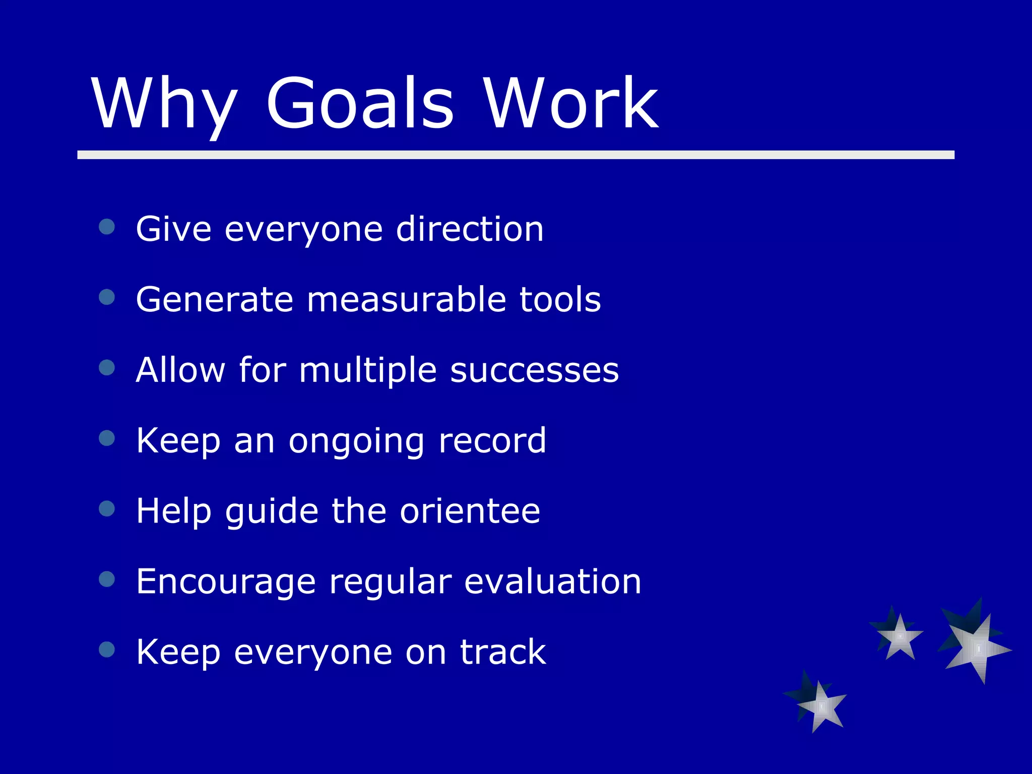 Give everyone direction Generate measurable tools Allow for multiple successes Keep an ongoing record Help guide the orientee Encourage regular evaluation Keep everyone on track Why Goals Work 