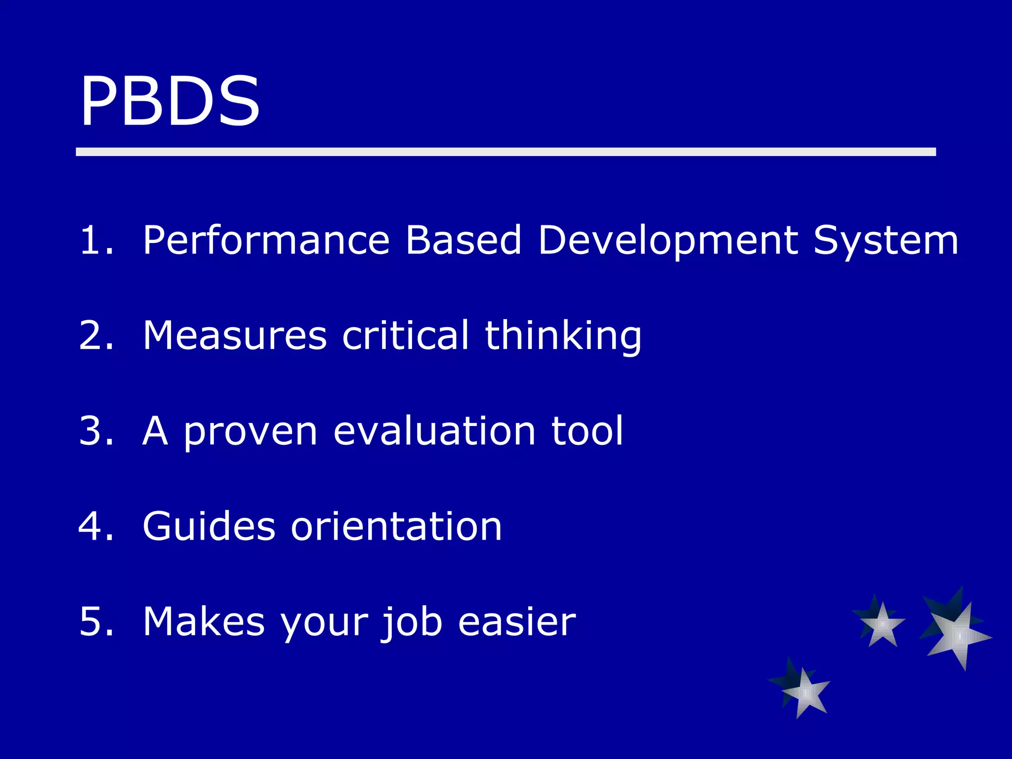 PBDS Performance Based Development System  Measures critical thinking A proven evaluation tool Guides orientation Makes your job easier 