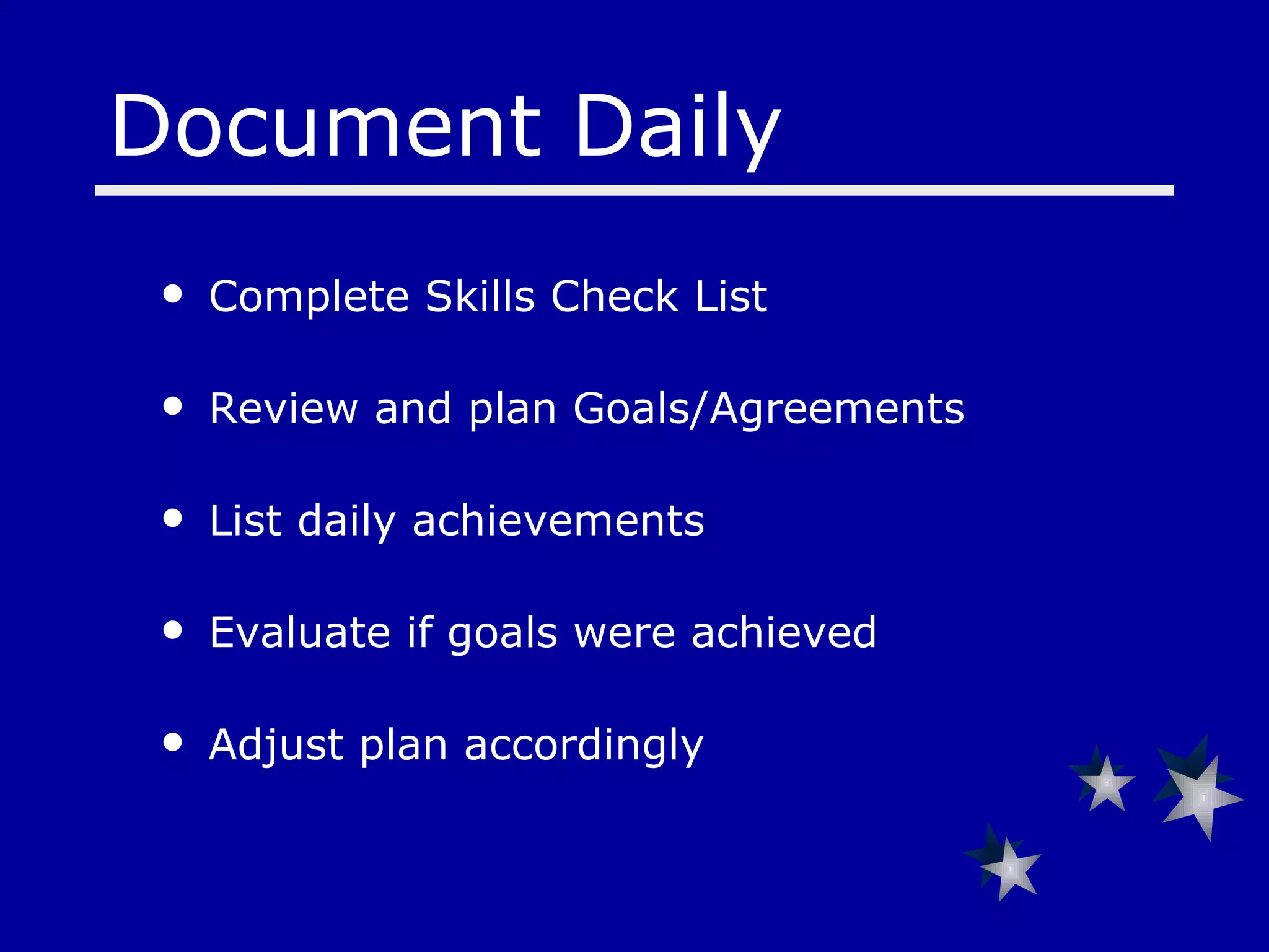 Document Daily Complete Skills Check List Review and plan Goals/Agreements  List daily achievements Evaluate if goals were achieved Adjust plan accordingly 