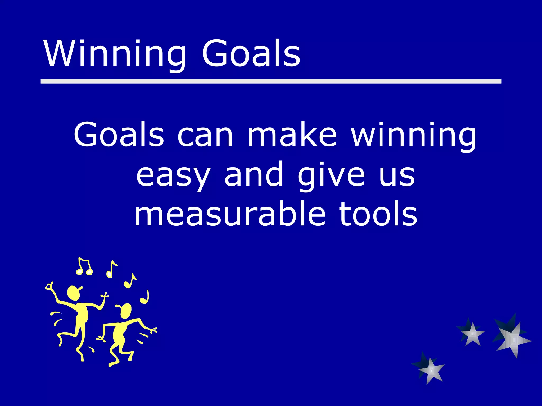 Goals can make winning easy and give us measurable tools Winning Goals 