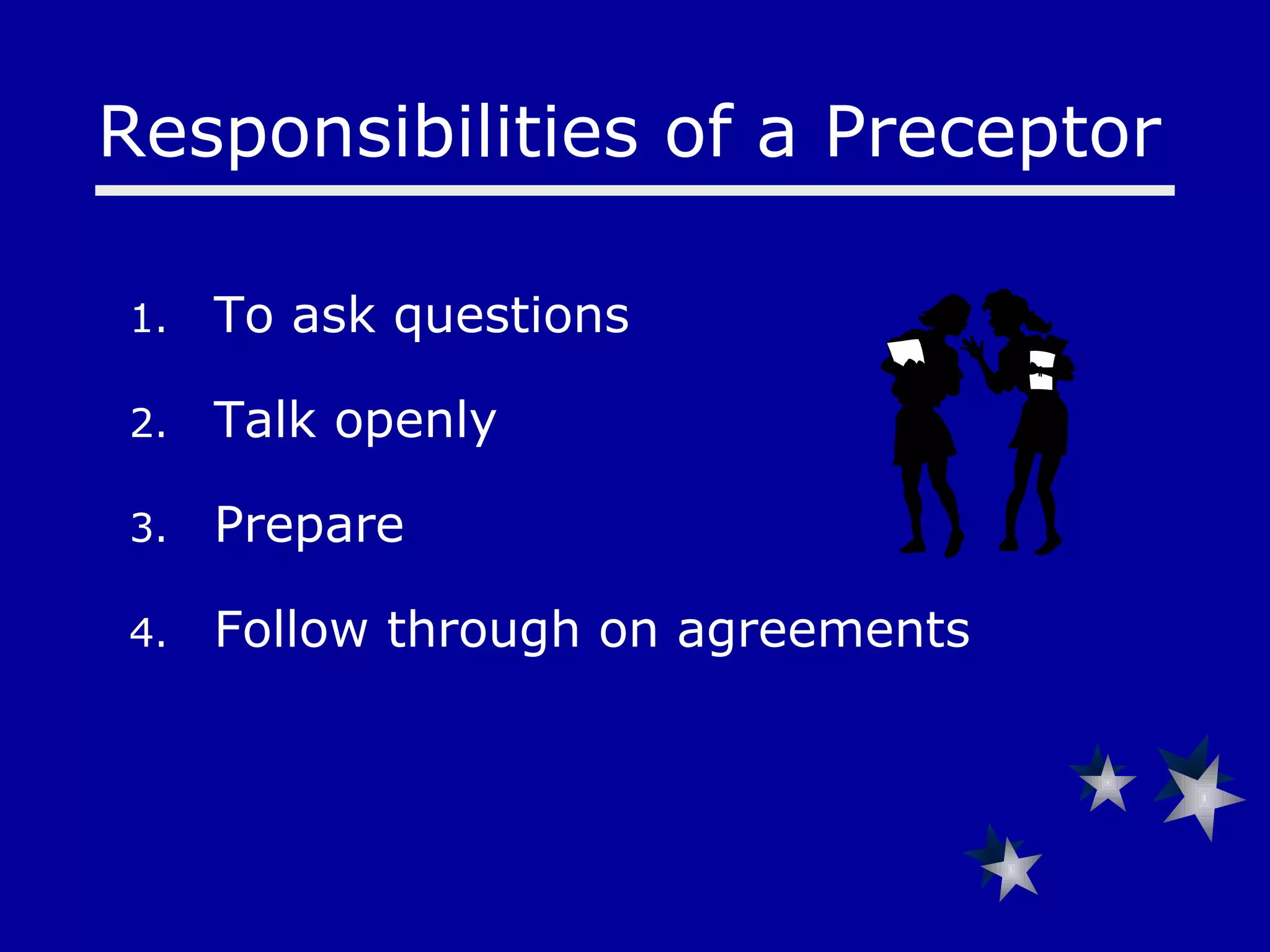 To ask questions Talk openly Prepare Follow through on agreements Responsibilities of a Preceptor  