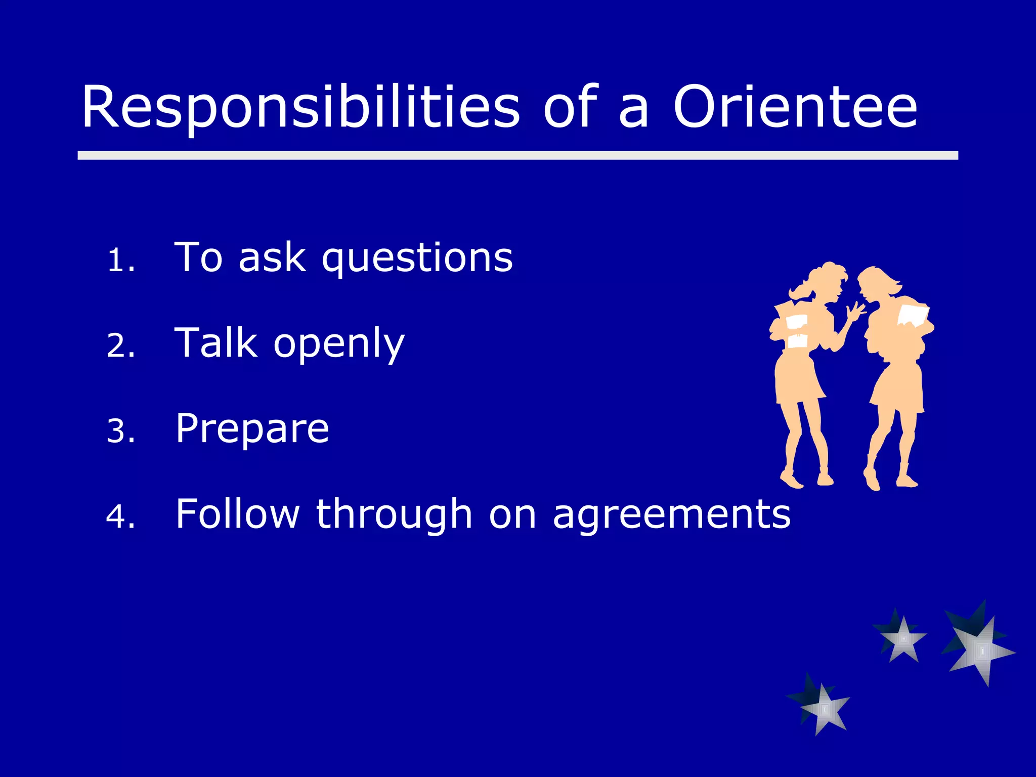 To ask questions Talk openly Prepare Follow through on agreements Responsibilities of a Orientee  