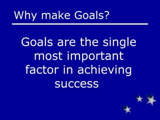 Goals are the single most important factor in achieving success   Why make Goals?  