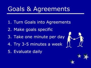 Goals & Agreements  Turn Goals into Agreements Make goals specific Take one minute per day Try 3-5 minutes a week Evaluate daily   