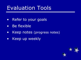 Evaluation Tools  Refer to your goals  Be flexible  Keep notes  (progress notes) Keep up weekly 