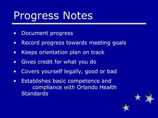 Progress Notes  Document progress Record progress towards meeting goals Keeps orientation plan on track Gives credit for what you do Covers yourself legally, good or bad Establishes basic competence and  compliance with Orlando Health Standards 