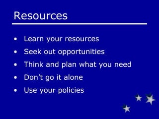Resources  Learn your resources  Seek out opportunities  Think and plan what you need Don’t go it alone Use your policies 