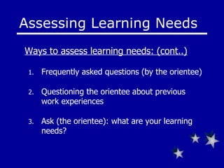 Frequently asked questions (by the orientee) Questioning the orientee about previous work experiences Ask (the orientee): what are your learning needs? Assessing Learning Needs Ways to assess learning needs: (cont..) 