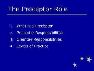 What is a Preceptor  Preceptor Responsibilities Orientee Responsibilities Levels of Practice The Preceptor Role 